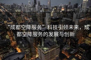 “成都空降服務(wù)”科技引領(lǐng)未來(lái)，成都空降服務(wù)的發(fā)展與創(chuàng)新