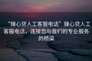 “臻心貸人工客服電話”臻心貸人工客服電話，連接您與我們的專業(yè)服務(wù)的橋梁