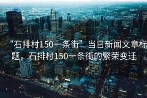 “石排村150一條街”當(dāng)日新聞文章標(biāo)題，石排村150一條街的繁榮變遷
