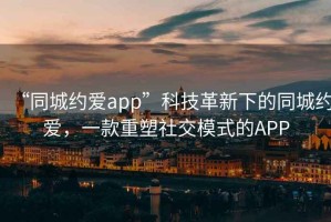 “同城約愛app”科技革新下的同城約愛，一款重塑社交模式的APP