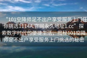 “101空降師足不出戶享受服務(wù)上門任你挑選1114A.官網(wǎng)永久地址1.cc”探索數(shù)字時代的便捷生活，揭秘101空降師足不出戶享受服務(wù)上門挑選的秘密