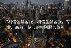 “利信金融客服”利信金融客服，專業(yè)、高效、貼心的金融服務體驗