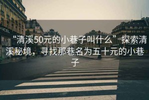 “清溪50元的小巷子叫什么”探索清溪秘境，尋找那巷名為五十元的小巷子