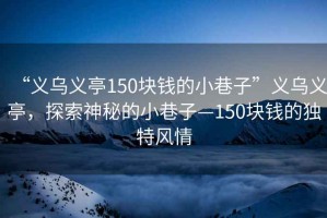 “義烏義亭150塊錢的小巷子”義烏義亭，探索神秘的小巷子—150塊錢的獨(dú)特風(fēng)情