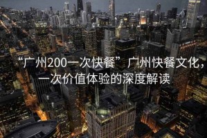 “廣州200一次快餐”廣州快餐文化，一次價(jià)值體驗(yàn)的深度解讀