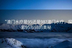 “澳門水療是95還是98?澳門水療，探索95與98的奧秘