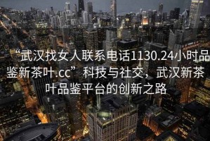 “武漢找女人聯(lián)系電話1130.24小時品鑒新茶葉.cc”科技與社交，武漢新茶葉品鑒平臺的創(chuàng)新之路
