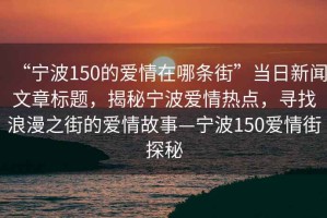 “寧波150的愛情在哪條街”當日新聞文章標題，揭秘寧波愛情熱點，尋找浪漫之街的愛情故事—寧波150愛情街探秘