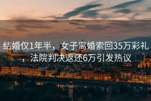 結(jié)婚僅1年半，女子離婚索回35萬彩禮，法院判決返還6萬引發(fā)熱議