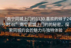 “南寧同城上門約1130.喜歡的妹子24小時.cc”南寧同城上門約的秘密，探索同城約會的魅力與獨特體驗