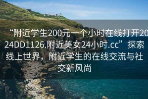 “附近學(xué)生200元一個(gè)小時(shí)在線打開2024DD1126.附近美女24小時(shí).cc”探索線上世界，附近學(xué)生的在線交流與社交新風(fēng)尚