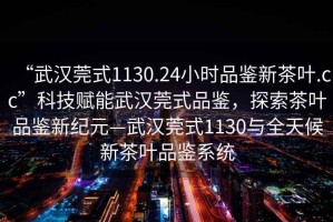 “武漢莞式1130.24小時(shí)品鑒新茶葉.cc”科技賦能武漢莞式品鑒，探索茶葉品鑒新紀(jì)元—武漢莞式1130與全天候新茶葉品鑒系統(tǒng)