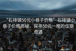 “石排鎮(zhèn)50元小巷子價格”石排鎮(zhèn)小巷子價格揭秘，探尋50元一晚的住宿奇遇