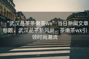 “武漢品茶茶嫩茶wx”當(dāng)日新聞文章標(biāo)題，武漢品茶新風(fēng)尚，茶嫩茶wx引領(lǐng)時(shí)尚潮流