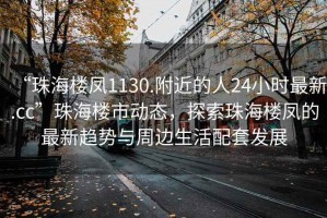 “珠海樓鳳1130.附近的人24小時最新.cc”珠海樓市動態(tài)，探索珠海樓鳳的最新趨勢與周邊生活配套發(fā)展