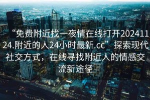 “免費附近找一夜情在線打開20241124.附近的人24小時最新.cc”探索現(xiàn)代社交方式，在線尋找附近人的情感交流新途徑