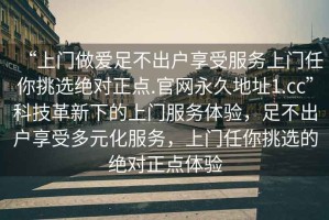 “上門做愛足不出戶享受服務(wù)上門任你挑選絕對(duì)正點(diǎn).官網(wǎng)永久地址1.cc”科技革新下的上門服務(wù)體驗(yàn)，足不出戶享受多元化服務(wù)，上門任你挑選的絕對(duì)正點(diǎn)體驗(yàn)