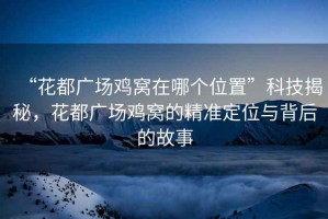 “花都廣場(chǎng)雞窩在哪個(gè)位置”科技揭秘，花都廣場(chǎng)雞窩的精準(zhǔn)定位與背后的故事