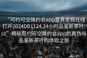 “可約可空降約會app是真是假在線打開2024DD1124.24小時品鑒新茶葉.cc”揭秘可約可空降約會app的真?zhèn)闻c品鑒新茶葉的體驗之旅