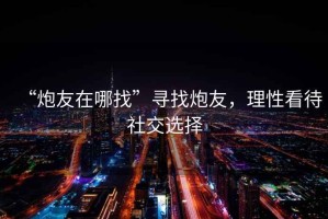 “炮友在哪找”尋找炮友，理性看待社交選擇