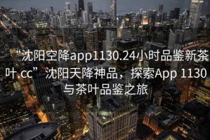 “沈陽空降app1130.24小時(shí)品鑒新茶葉.cc”沈陽天降神品，探索App 1130與茶葉品鑒之旅