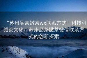 “蘇州品茶嫩茶wx聯(lián)系方式”科技引領(lǐng)茶文化，蘇州品茶嫩茶微信聯(lián)系方式的創(chuàng)新探索