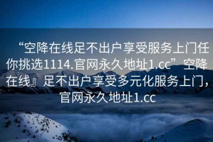 “空降在線足不出戶享受服務(wù)上門任你挑選1114.官網(wǎng)永久地址1.cc”空降在線』足不出戶享受多元化服務(wù)上門，官網(wǎng)永久地址1.cc
