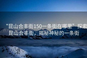 “昆山合豐街150一條街在哪里”探索昆山合豐街，揭秘神秘的一條街