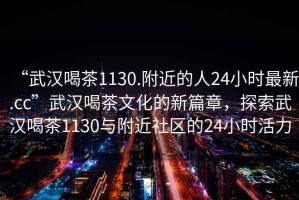 “武漢喝茶1130.附近的人24小時(shí)最新.cc”武漢喝茶文化的新篇章，探索武漢喝茶1130與附近社區(qū)的24小時(shí)活力