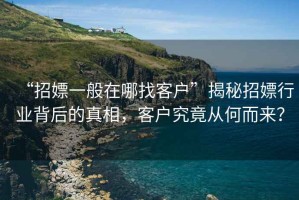 “招嫖一般在哪找客戶”揭秘招嫖行業(yè)背后的真相，客戶究竟從何而來？