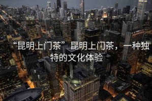“昆明上門茶”昆明上門茶，一種獨(dú)特的文化體驗(yàn)