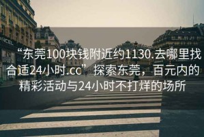 “東莞100塊錢(qián)附近約1130.去哪里找合適24小時(shí).cc”探索東莞，百元內(nèi)的精彩活動(dòng)與24小時(shí)不打烊的場(chǎng)所