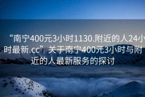 “南寧400元3小時1130.附近的人24小時最新.cc”關于南寧400元3小時與附近的人最新服務的探討