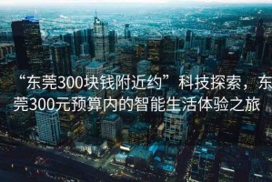 “東莞300塊錢附近約”科技探索，東莞300元預(yù)算內(nèi)的智能生活體驗(yàn)之旅