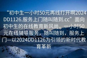 “初中生一小時50元再線打開啊2024DD1126.服務(wù)上門隨叫隨到.cc”面向初中生的在線教育新風(fēng)尚，一小時50元在線輔導(dǎo)服務(wù)，隨叫隨到，服務(wù)上門—以2024DD1126為引領(lǐng)的新時代教育革新
