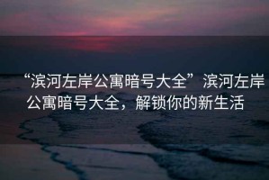“濱河左岸公寓暗號大全”濱河左岸公寓暗號大全，解鎖你的新生活