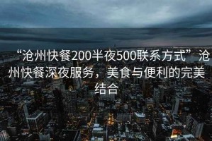 “滄州快餐200半夜500聯(lián)系方式”滄州快餐深夜服務(wù)，美食與便利的完美結(jié)合