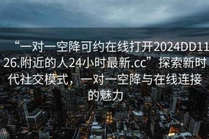 “一對(duì)一空降可約在線打開2024DD1126.附近的人24小時(shí)最新.cc”探索新時(shí)代社交模式，一對(duì)一空降與在線連接的魅力