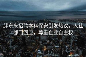 胖東來招聘本科保安引發(fā)熱議，人社部門回應，尊重企業(yè)自主權(quán)
