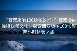 “西雙版喲100快餐2小時(shí)”西雙版納獨(dú)特快餐文化，探索西雙版喲100快餐兩小時(shí)體驗(yàn)之旅