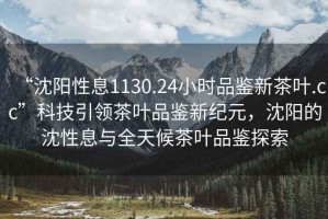 “沈陽性息1130.24小時品鑒新茶葉.cc”科技引領(lǐng)茶葉品鑒新紀(jì)元，沈陽的沈性息與全天候茶葉品鑒探索