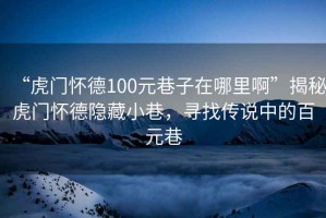 “虎門懷德100元巷子在哪里啊”揭秘虎門懷德隱藏小巷，尋找傳說中的百元巷
