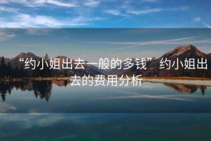 “約小姐出去一般的多錢”約小姐出去的費用分析