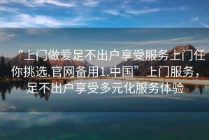 “上門做愛足不出戶享受服務上門任你挑選.官網(wǎng)備用1.中國”上門服務，足不出戶享受多元化服務體驗