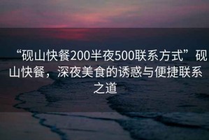 “硯山快餐200半夜500聯(lián)系方式”硯山快餐，深夜美食的誘惑與便捷聯(lián)系之道