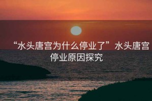 “水頭唐宮為什么停業(yè)了”水頭唐宮停業(yè)原因探究