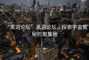 “黑洞論壇”黑洞論壇，探索宇宙奧秘的聚集地