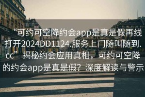 “可約可空降約會app是真是假再線打開2024DD1124.服務上門隨叫隨到.cc”揭秘約會應用真相，可約可空降的約會app是真是假？深度解讀與警示