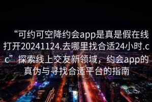 “可約可空降約會(huì)app是真是假在線打開(kāi)20241124.去哪里找合適24小時(shí).cc”探索線上交友新領(lǐng)域，約會(huì)app的真?zhèn)闻c尋找合適平臺(tái)的指南