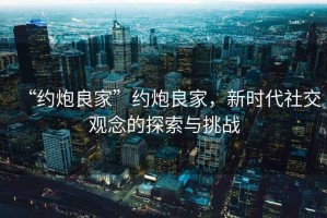 “約炮良家”約炮良家，新時代社交觀念的探索與挑戰(zhàn)